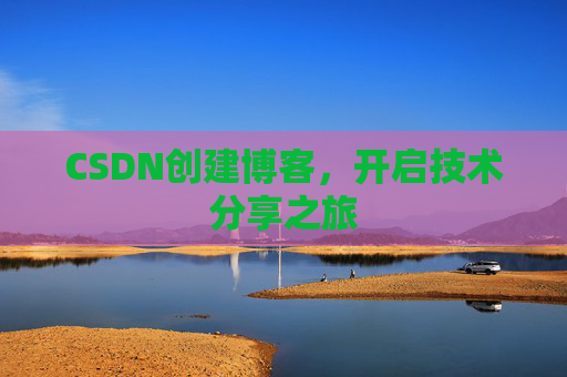 CSDN创建博客,开启技术分享之旅 CSDN创建博客,开启技术分享之旅